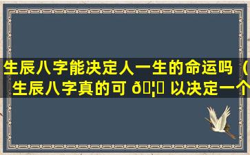 生辰八字能决定人一生的命运吗（生辰八字真的可 🦋 以决定一个人的命运吗）